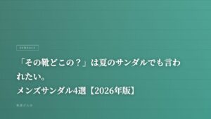 「その靴どこの？」は夏のサンダルでも言われたい。メンズサンダル4選【2026年版】